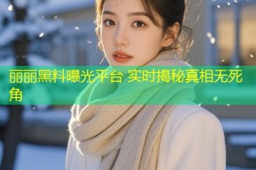丽丽黑料曝光平台 实时揭秘真相无死角