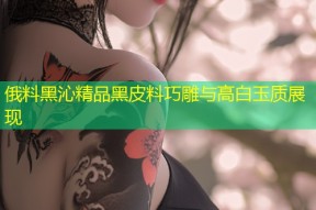 俄料黑沁精品黑皮料巧雕与高白玉质展现