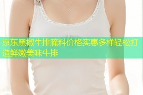 京东黑椒牛排腌料价格实惠多样轻松打造鲜嫩美味牛排
