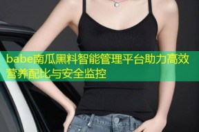babe南瓜黑料智能管理平台助力高效营养配比与安全监控