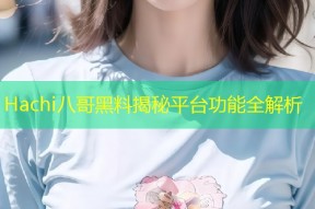 Hachi八哥黑料揭秘平台功能全解析