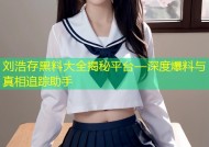 刘浩存黑料大全揭秘平台—深度爆料与真相追踪助手
