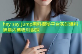 hey say jump黑料揭秘平台实时爆料明星内幕吸引眼球