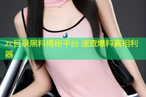 zc目录黑料揭秘平台 速查爆料真相利器