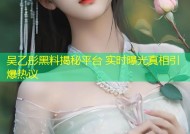 吴乙彤黑料揭秘平台 实时曝光真相引爆热议