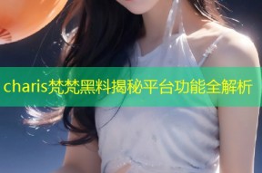 charis梵梵黑料揭秘平台功能全解析