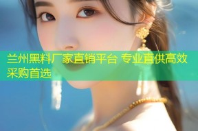 兰州黑料厂家直销平台 专业直供高效采购首选