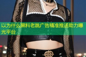 以为什么黑料老跳广告精准推送助力曝光平台