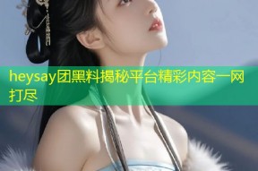 heysay团黑料揭秘平台精彩内容一网打尽
