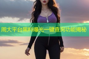 周大平台黑料曝光一键查询功能揭秘