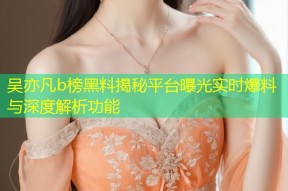 吴亦凡b榜黑料揭秘平台曝光实时爆料与深度解析功能