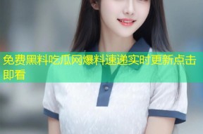 免费黑料吃瓜网爆料速递实时更新点击即看
