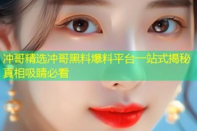 冲哥精选冲哥黑料爆料平台一站式揭秘真相吸睛必看