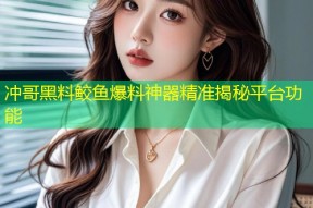 冲哥黑料鲛鱼爆料神器精准揭秘平台功能