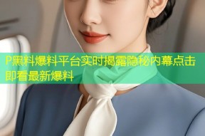 P黑料爆料平台实时揭露隐秘内幕点击即看最新爆料