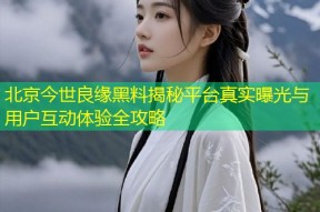 北京今世良缘黑料揭秘平台真实曝光与用户互动体验全攻略