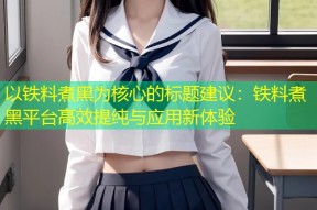 以铁料煮黑为核心的标题建议：铁料煮黑平台高效提纯与应用新体验