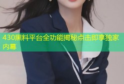 430黑料平台全功能揭秘点击即享独家内幕