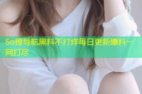 So搜导航黑料不打烊每日更新爆料一网打尽