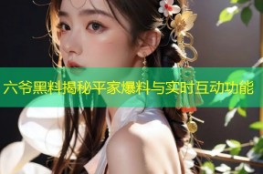 六爷黑料揭秘平家爆料与实时互动功能