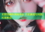 史图馆黑料揭秘平台 历史真相与地图科普聚合