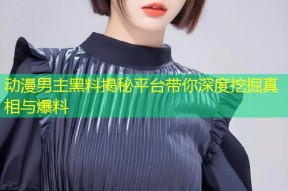 动漫男主黑料揭秘平台带你深度挖掘真相与爆料