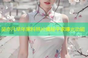 吴亦凡早年黑料照片揭秘平家曝光功能