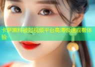卡萨黑料被尅视频平台高清极速观看体验