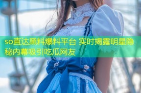 so直达黑料爆料平台 实时揭露明星隐秘内幕吸引吃瓜网友