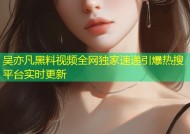 吴亦凡黑料视频全网独家速递引爆热搜平台实时更新