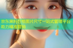 京东黑料价格图片尺寸一站式管理平台助力精准营销