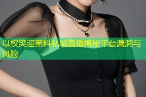 以权笑迎黑料私域直播揭秘平台漏洞与风险