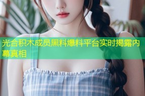 光合积木成员黑料爆料平台实时揭露内幕真相
