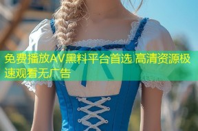 免费播放AV黑料平台首选 高清资源极速观看无广告