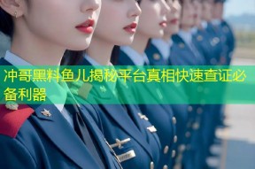 冲哥黑料鱼儿揭秘平台真相快速查证必备利器