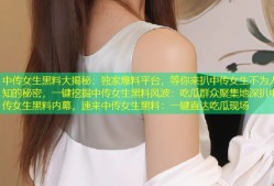 中传女生黑料大揭秘：独家爆料平台，等你来扒中传女生不为人知的秘密，一键挖掘中传女生黑料风波：吃瓜群众聚集地深扒中传女生黑料内幕，速来中传女生黑料：一键直达吃瓜现场