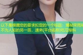 以下是根据您的要求拟定的一个标题：揭秘宋雨琦不为人知的另一面，速来[平台名称]吃瓜爆料