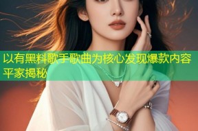 以有黑料歌手歌曲为核心发现爆款内容平家揭秘
