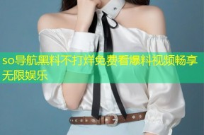 so导航黑料不打烊免费看爆料视频畅享无限娱乐