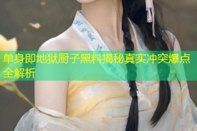 单身即地狱厨子黑料揭秘真实冲突爆点全解析
