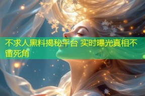 不求人黑料揭秘平台 实时曝光真相不留死角
