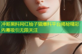 冲哥黑料网红柚子猫爆料平台揭秘精彩内幕吸引无限关注