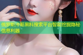 俄罗斯冲哥黑料搜索平台智能挖掘隐秘信息利器