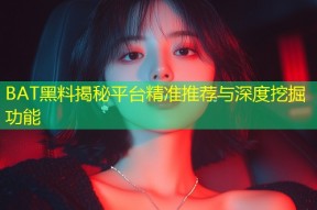 BAT黑料揭秘平台精准推荐与深度挖掘功能