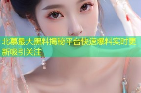 北慕最大黑料揭秘平台快速爆料实时更新吸引关注
