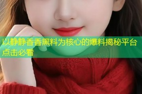 以静静香香黑料为核心的爆料揭秘平台点击必看