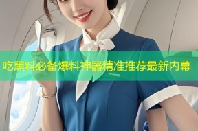 吃黑料必备爆料神器精准推荐最新内幕
