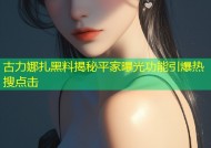 古力娜扎黑料揭秘平家曝光功能引爆热搜点击