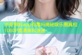 冲哥黑料app有毒吗揭秘娱乐圈真相1080P高清黑料速递