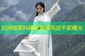 刘洲成黑料揭秘直播风波平家曝光